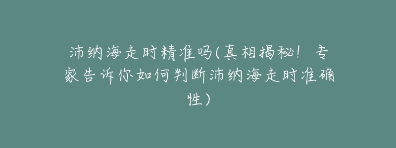 沛纳海走时精准吗(真相揭秘!专家告诉你如何判断沛纳海走时准确性)-名表号 沛纳海走时精准吗(真相揭秘!专家告诉你如何判断沛纳海走时准确性)