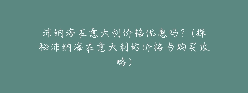 沛纳海在意大利价格优惠吗?(探秘沛纳海在意大利的价格与购买攻略)-名表号 沛纳海在意大利价格优惠吗?(探秘沛纳海在意大利的价格与购买攻略)