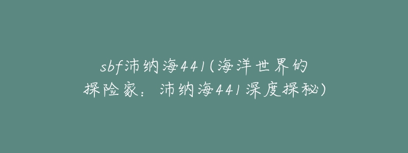 sbf沛纳海441(海洋世界的探险家:沛纳海441深度探秘)-名表号 sbf沛纳海441(海洋世界的探险家:沛纳海441深度探秘)