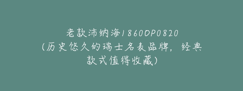 老款沛纳海1860OP0820(历史悠久的瑞士名表品牌,经典款式值得收藏)-名表号 老款沛纳海1860OP0820(历史悠久的瑞士名表品牌,经典款式值得收藏)