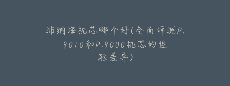 沛纳海机芯哪个好(全面评测P.9010和P.9000机芯的性能差异)-名表号 沛纳海机芯哪个好(全面评测P.9010和P.9000机芯的性能差异)