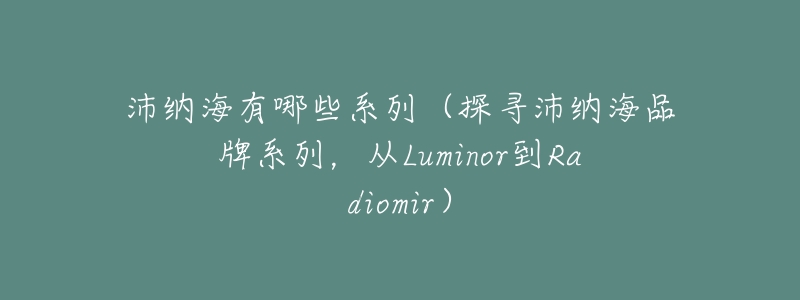 沛纳海有哪些系列(探寻沛纳海品牌系列,从Luminor到Radiomir)-名表号 沛纳海有哪些系列(探寻沛纳海品牌系列,从Luminor到Radiomir)