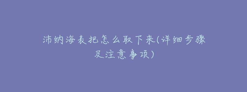 沛纳海表把怎么取下来(详细步骤及注意事项)-名表号 沛纳海表把怎么取下来(详细步骤及注意事项)