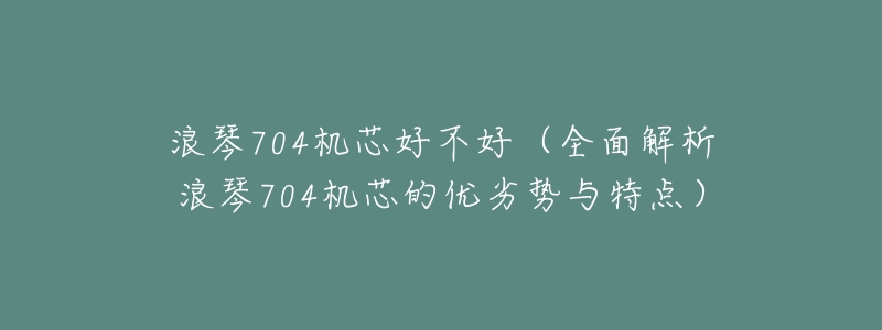 浪琴704机芯好不好(全面解析浪琴704机芯的优劣势与特点)-名表号 浪琴704机芯好不好(全面解析浪琴704机芯的优劣势与特点)