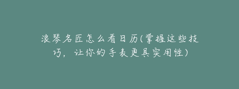 浪琴名匠怎么看日历(掌握这些技巧,让你的手表更具实用性)-名表号 浪琴名匠怎么看日历(掌握这些技巧,让你的手表更具实用性)