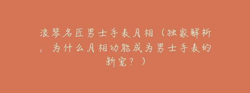 浪琴名匠男士手表月相(独家解析:为什么月相功能成为男士手表的新宠?)-名表号 浪琴名匠男士手表月相(独家解析:为什么月相功能成为男士手表的新宠?)