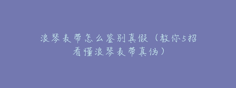 浪琴表带怎么鉴别真假(教你5招看懂浪琴表带真伪)-名表号 浪琴表带怎么鉴别真假(教你5招看懂浪琴表带真伪)