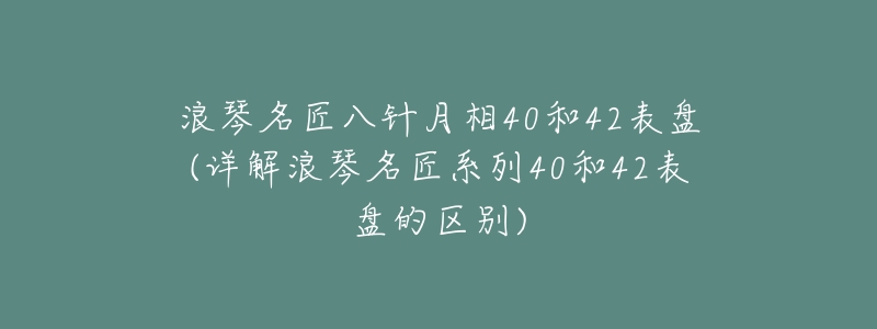 浪琴名匠八针月相40和42表盘(详解浪琴名匠系列40和42表盘的区别)-名表号 浪琴名匠八针月相40和42表盘(详解浪琴名匠系列40和42表盘的区别)