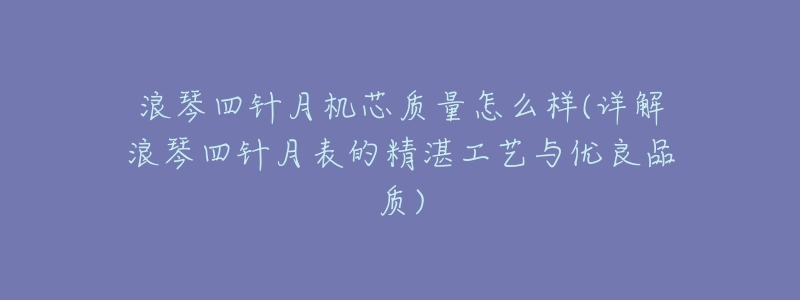 浪琴四针月机芯质量怎么样(详解浪琴四针月表的精湛工艺与优良品质)-名表号 浪琴四针月机芯质量怎么样(详解浪琴四针月表的精湛工艺与优良品质)