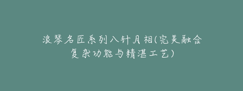 浪琴名匠系列八针月相(完美融合复杂功能与精湛工艺)-名表号 浪琴名匠系列八针月相(完美融合复杂功能与精湛工艺)