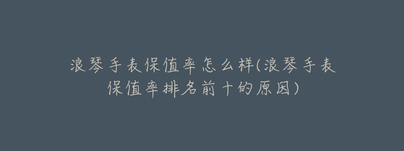 浪琴手表保值率怎么样(浪琴手表保值率排名前十的原因)-名表号 浪琴手表保值率怎么样(浪琴手表保值率排名前十的原因)