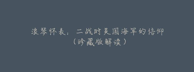 浪琴怀表:二战时美国海军的信仰(珍藏版解读)-名表号 浪琴怀表:二战时美国海军的信仰(珍藏版解读)