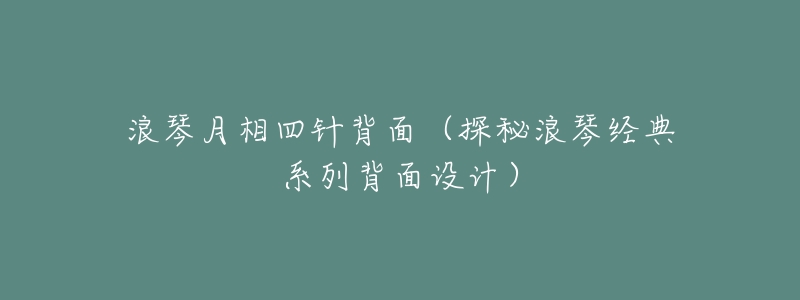 浪琴月相四针背面(探秘浪琴经典系列背面设计)-名表号 浪琴月相四针背面(探秘浪琴经典系列背面设计)