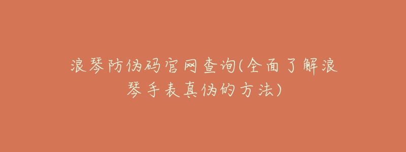 浪琴防伪码官网查询(全面了解浪琴手表真伪的方法)-名表号 浪琴防伪码官网查询(全面了解浪琴手表真伪的方法)