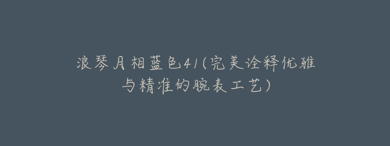 浪琴月相蓝色41(完美诠释优雅与精准的腕表工艺)-名表号 浪琴月相蓝色41(完美诠释优雅与精准的腕表工艺)