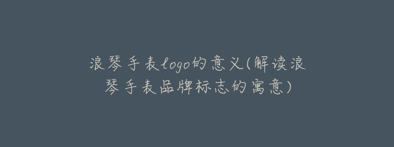 浪琴手表logo的意义(解读浪琴手表品牌标志的寓意)-名表号 浪琴手表logo的意义(解读浪琴手表品牌标志的寓意)