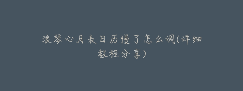浪琴心月表日历慢了怎么调(详细教程分享)-名表号 浪琴心月表日历慢了怎么调(详细教程分享)
