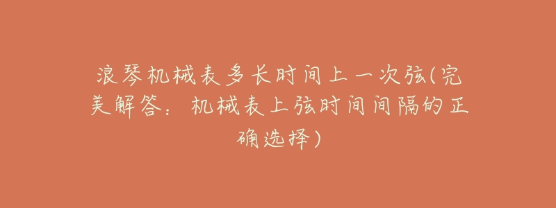 浪琴机械表多长时间上一次弦(完美解答:机械表上弦时间间隔的正确选择)-名表号 浪琴机械表多长时间上一次弦(完美解答:机械表上弦时间间隔的正确选择)