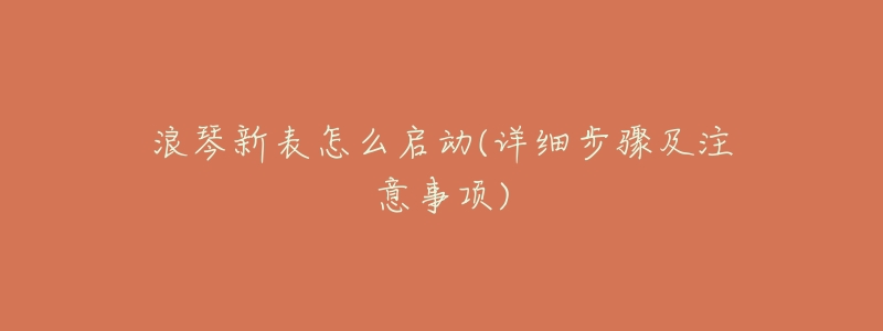 浪琴新表怎么启动(详细步骤及注意事项)-名表号 浪琴新表怎么启动(详细步骤及注意事项)