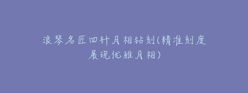浪琴名匠四针月相钻刻(精准刻度展现优雅月相)