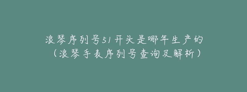 浪琴序列号51开头是哪年生产的（浪琴手表序列号查询及解析）