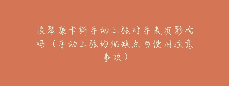 浪琴康卡斯手动上弦对手表有影响吗(手动上弦的优缺点与使用注意事项)-名表号 浪琴康卡斯手动上弦对手表有影响吗(手动上弦的优缺点与使用注意事项)