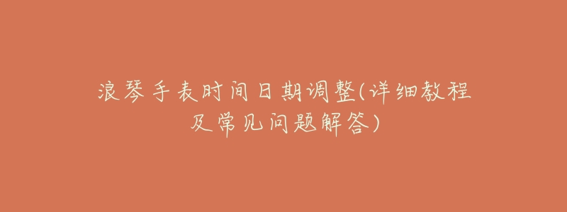 浪琴手表时间日期调整(详细教程及常见问题解答)-名表号 浪琴手表时间日期调整(详细教程及常见问题解答)