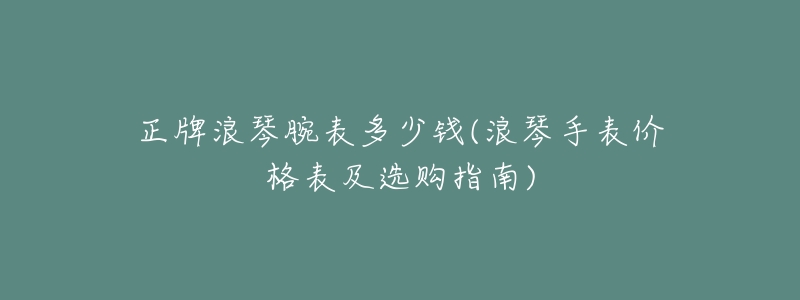 正牌浪琴腕表多少钱(浪琴手表价格表及选购指南)-名表号 正牌浪琴腕表多少钱(浪琴手表价格表及选购指南)