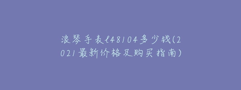 浪琴手表l48104多少钱(2021最新价格及购买指南)-名表号 浪琴手表l48104多少钱(2021最新价格及购买指南)
