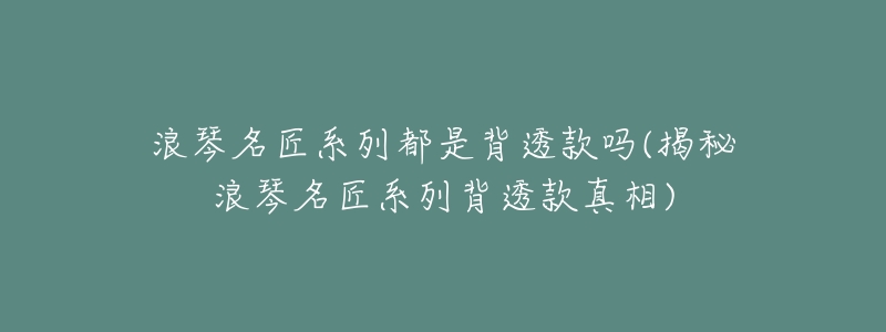 浪琴名匠系列都是背透款吗(揭秘浪琴名匠系列背透款真相)-名表号 浪琴名匠系列都是背透款吗(揭秘浪琴名匠系列背透款真相)