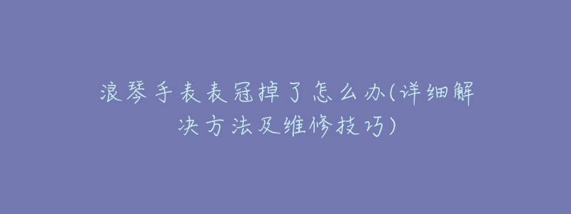 浪琴手表表冠掉了怎么办(详细解决方法及维修技巧)