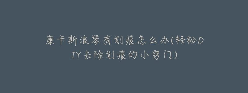 康卡斯浪琴有划痕怎么办(轻松DIY去除划痕的小窍门)-名表号 康卡斯浪琴有划痕怎么办(轻松DIY去除划痕的小窍门)