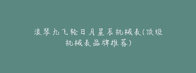 浪琴九飞轮日月星辰机械表(顶级机械表品牌推荐)-名表号 浪琴九飞轮日月星辰机械表(顶级机械表品牌推荐)