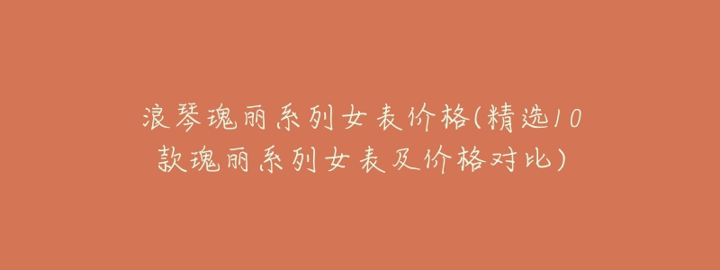 浪琴瑰丽系列女表价格(精选10款瑰丽系列女表及价格对比)-名表号 浪琴瑰丽系列女表价格(精选10款瑰丽系列女表及价格对比)