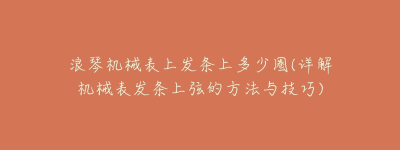 浪琴机械表上发条上多少圈(详解机械表发条上弦的方法与技巧)-名表号 浪琴机械表上发条上多少圈(详解机械表发条上弦的方法与技巧)