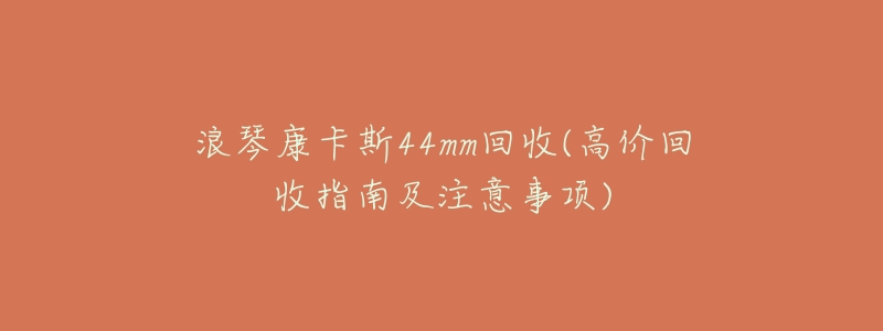 浪琴康卡斯44mm回收(高价回收指南及注意事项)-名表号 浪琴康卡斯44mm回收(高价回收指南及注意事项)