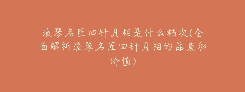 浪琴名匠四针月相是什么档次(全面解析浪琴名匠四针月相的品质和价值)
