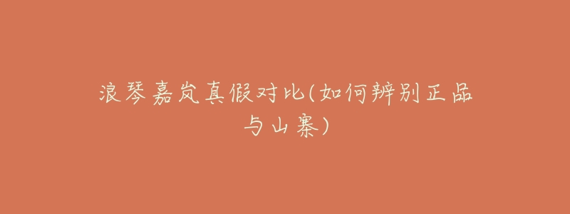 浪琴嘉岚真假对比(如何辨别正品与山寨)-名表号 浪琴嘉岚真假对比(如何辨别正品与山寨)