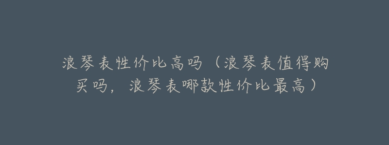 浪琴表性价比高吗(浪琴表值得购买吗,浪琴表哪款性价比最高)-名表号 浪琴表性价比高吗(浪琴表值得购买吗,浪琴表哪款性价比最高)