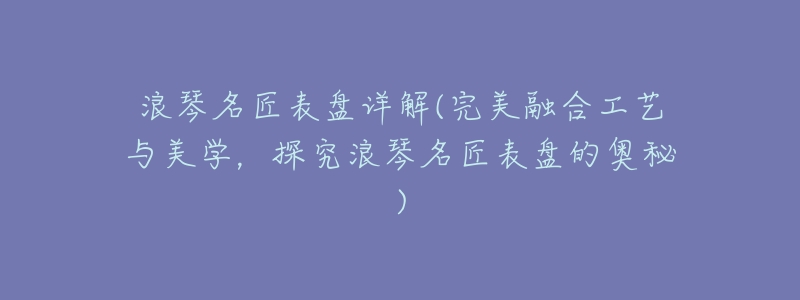 浪琴名匠表盘详解(完美融合工艺与美学,探究浪琴名匠表盘的奥秘)-名表号 浪琴名匠表盘详解(完美融合工艺与美学,探究浪琴名匠表盘的奥秘)