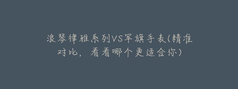 浪琴律雅系列VS军旗手表(精准对比,看看哪个更适合你)-名表号 浪琴律雅系列VS军旗手表(精准对比,看看哪个更适合你)