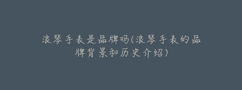 浪琴手表是品牌吗(浪琴手表的品牌背景和历史介绍)-名表号 浪琴手表是品牌吗(浪琴手表的品牌背景和历史介绍)
