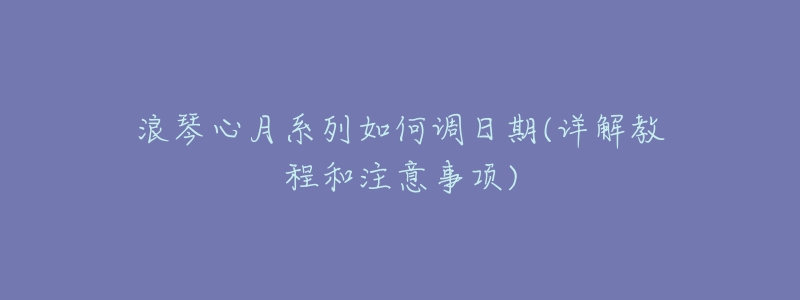 浪琴心月系列如何调日期(详解教程和注意事项)-名表号 浪琴心月系列如何调日期(详解教程和注意事项)