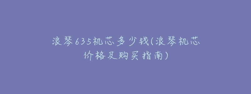 浪琴635机芯多少钱(浪琴机芯价格及购买指南)-名表号 浪琴635机芯多少钱(浪琴机芯价格及购买指南)