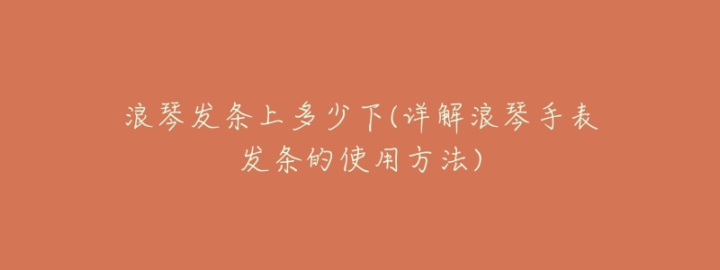浪琴发条上多少下(详解浪琴手表发条的使用方法)-名表号 浪琴发条上多少下(详解浪琴手表发条的使用方法)