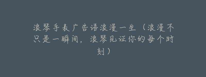 浪琴手表广告语浪漫一生(浪漫不只是一瞬间,浪琴见证你的每个时刻)-名表号 浪琴手表广告语浪漫一生(浪漫不只是一瞬间,浪琴见证你的每个时刻)
