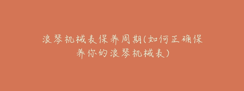 浪琴机械表保养周期(如何正确保养你的浪琴机械表)-名表号 浪琴机械表保养周期(如何正确保养你的浪琴机械表)