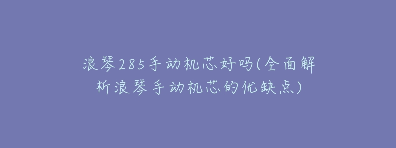 浪琴285手动机芯好吗(全面解析浪琴手动机芯的优缺点)-名表号 浪琴285手动机芯好吗(全面解析浪琴手动机芯的优缺点)