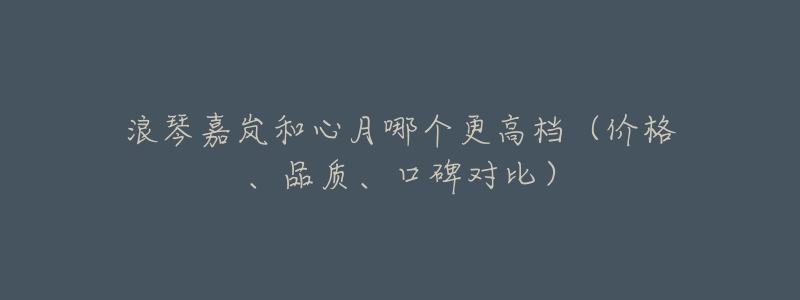 浪琴嘉岚和心月哪个更高档(价格、品质、口碑对比)-名表号 浪琴嘉岚和心月哪个更高档(价格、品质、口碑对比)