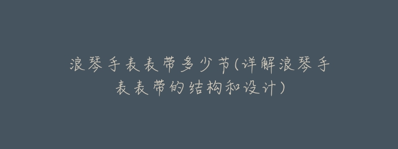 浪琴手表表带多少节(详解浪琴手表表带的结构和设计)-名表号 浪琴手表表带多少节(详解浪琴手表表带的结构和设计)